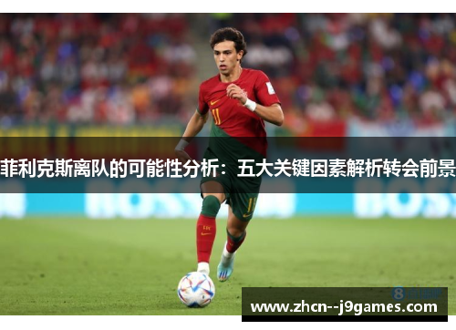 菲利克斯离队的可能性分析：五大关键因素解析转会前景