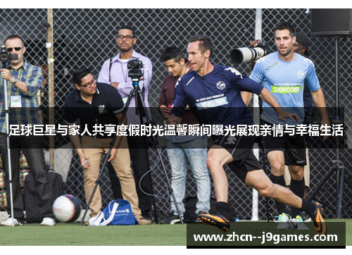 足球巨星与家人共享度假时光温馨瞬间曝光展现亲情与幸福生活