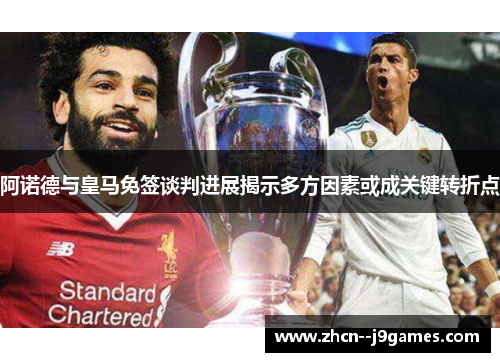 阿诺德与皇马免签谈判进展揭示多方因素或成关键转折点