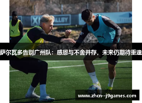 萨尔瓦多告别广州队：感恩与不舍并存，未来仍期待重逢