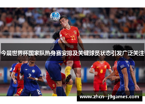 今晨世界杯国家队热身赛安排及关键球员状态引发广泛关注