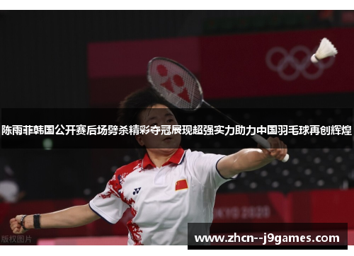 陈雨菲韩国公开赛后场劈杀精彩夺冠展现超强实力助力中国羽毛球再创辉煌