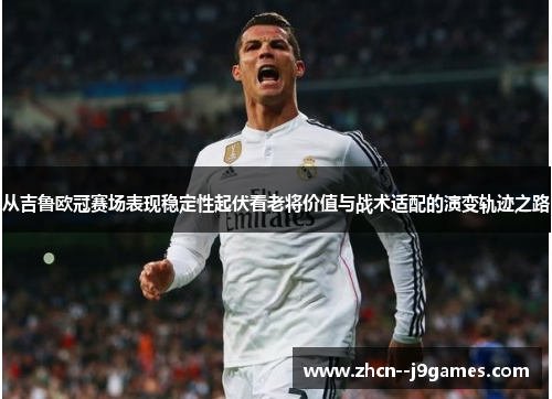 从吉鲁欧冠赛场表现稳定性起伏看老将价值与战术适配的演变轨迹之路 从吉鲁欧冠赛场表现稳定性起伏看老将价值与战术适配的演变轨迹之路