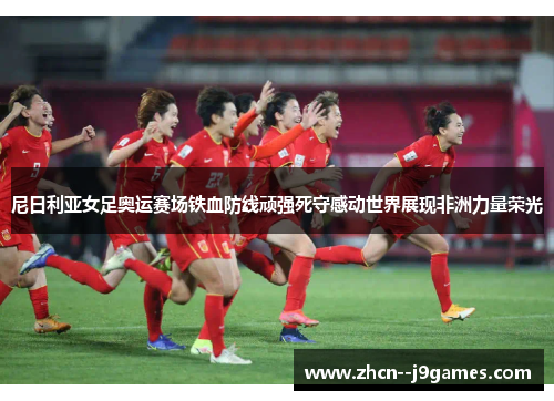 尼日利亚女足奥运赛场铁血防线顽强死守感动世界展现非洲力量荣光