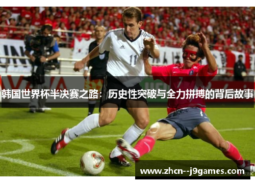 韩国世界杯半决赛之路:历史性突破与全力拼搏的背后故事 韩国世界杯半决赛之路:历史性突破与全力拼搏的背后故事