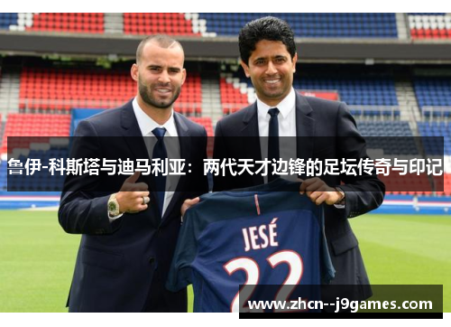 鲁伊-科斯塔与迪马利亚:两代天才边锋的足坛传奇与印记 鲁伊-科斯塔与迪马利亚:两代天才边锋的足坛传奇与印记