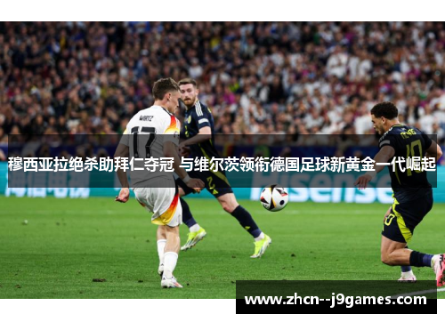穆西亚拉绝杀助拜仁夺冠 与维尔茨领衔德国足球新黄金一代崛起 穆西亚拉绝杀助拜仁夺冠 与维尔茨领衔德国足球新黄金一代崛起